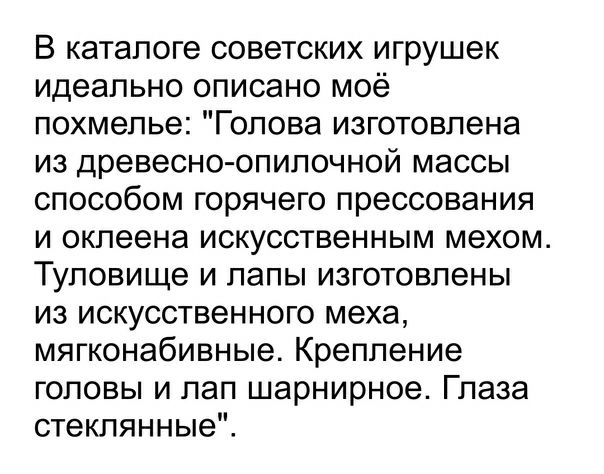 В каталоге советских игрушек идеально описано моё похмелье Голова изготовлена из древесно опилочной массы способом горячего прессования и оклеена искусственным мехом Туловище и папы изготовлены из искусственного меха мягконабивные Крепление головы и пап шарнирное Глаза стеклянные