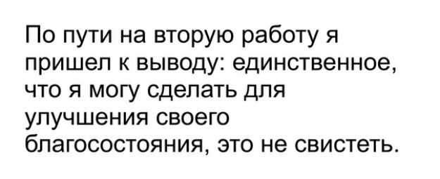 По пути на вторую работу я пришел к выводу единственное что я могу сделать для улучшения своего благосостояния это не свистеть