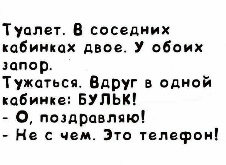 Туалет В соседних кобинкох двое У обоих запор Тужоться Вдруг в одной кабинке БУЛЬК О поздравляю Не с чем Это телефон