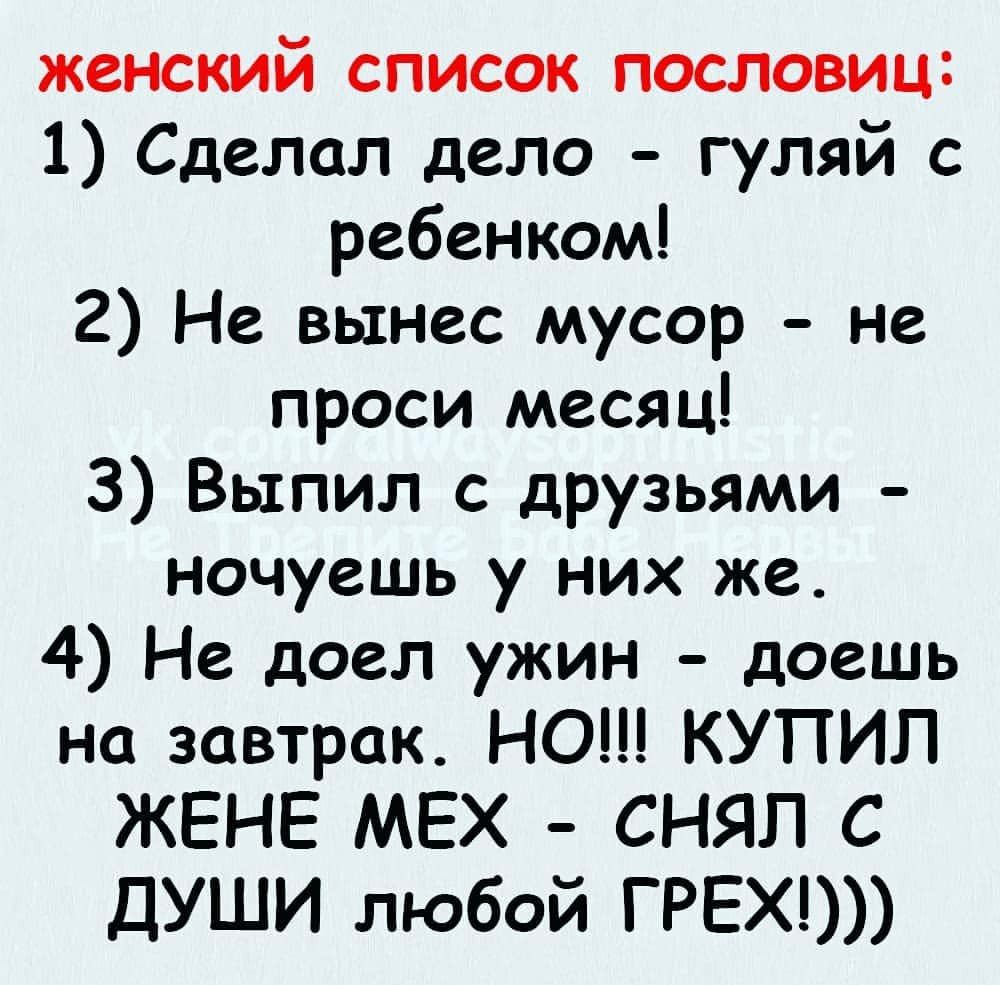 женский список пословиц 1 Сделал дело гуляй с ребенком 2 Не вынес мусор не проси месяц 3 Выпил с друзьями ночуешь у них же 4 Не доел ужин доешь на завтрак НО КУПИЛ ЖЕНЕ МЕХ СНЯП С ДУШИ любой ГРЕХ