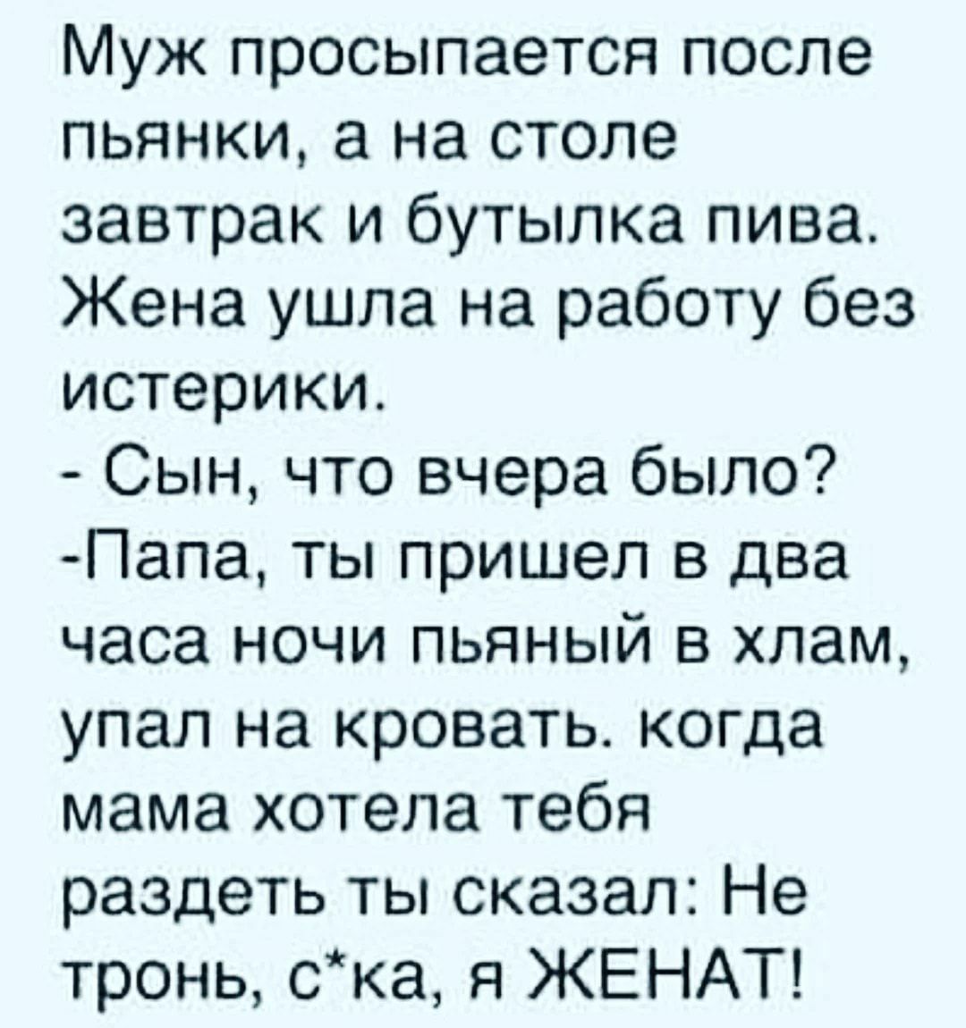 Муж просыпается после пьянки а на столе завтрак и бутылка пива Жена ушла на работу без истерики Сын что вчера было Папа ты пришел в два часа ночи пьяный в хлам упал на кровать когда мама хотела тебя раздеть ты сказал Не тронь ока я ЖЕНАТ