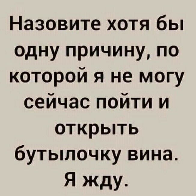 Назовите хотя бы одну причину по которой я не могу сейчас пойти и открыть бутылочку вина Я жду