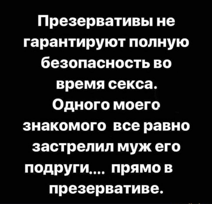 Презервативы не гарантируют полную безопасность во время секса Одного моего знакомого все равно застрелил муж его подруги прямо в презервативе