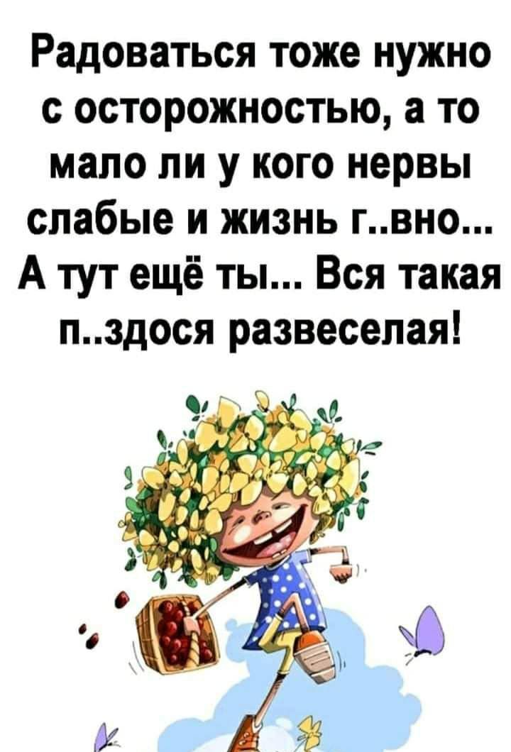 Радоваться тоже нужно с осторожностью а то мало ли у кого нервы слабые и жизнь гвно А тут ещё ты Вся такая пздося развеселая