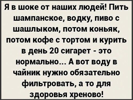 Я в шоке от наших людей Пить шампанское водку пиво с шашлыком потом коньяк потом кофе с тортом и курить в день 20 сигарет это нормально А вот воду в чайник нужно обязательно фильтровать а то для здо овья х_ еново