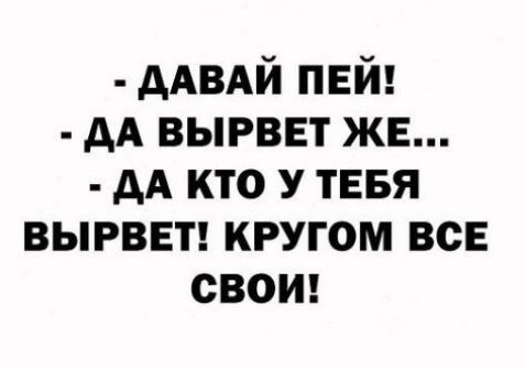 дАВАй пвй АА вырвет же дА кто у тввя вырввт кругом все свом