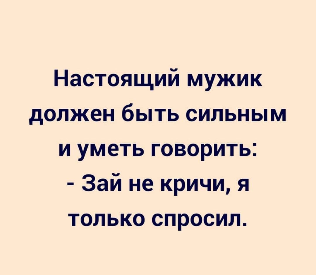 Настоящий мужик должен быть сильным и уметь говорить Зай не кричи я только спросил