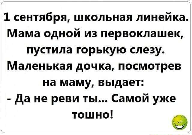 11 сентября школьная линейка Мама одной из первоклашек пустила горькую слезу Маленькая дочка посмотрев на маму выдает да не реви ты Самой уже тошно О