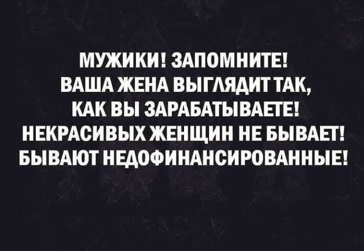 МУЖИКИ ЗАПОМНИТЕ ВАША ЖЕНА ВЫГЛЯДИТТАК КАК ВЫ ЗАРАБАТЫВАЕТЕ НЕКРАСИВЫХ ЖЕНЩИН НЕ БЫВАЕТ БЫВАЮТ НЕДОФИНАНСИРОВАННЫЕ