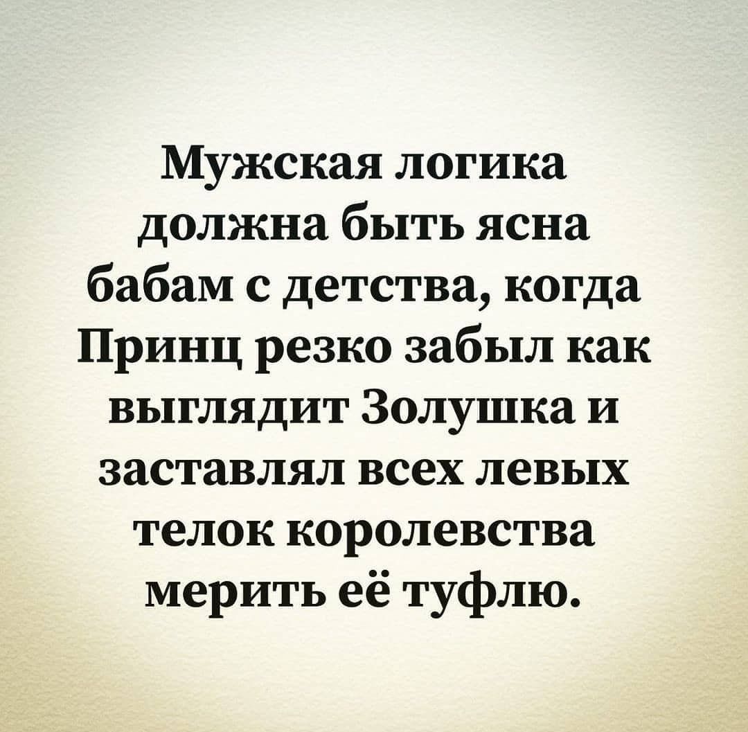 Мужская логика должна быть ясна бабам с детства когда Принц резко забыл как выглядит Золушка и заставлял всех левых телок королевства мерить её туфлю