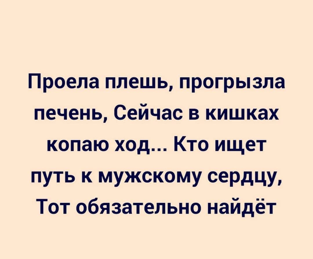 Проела плешь прогрызла печень Сейчас в кишках копаю ход Кто ищет путь к мужскому сердцу Тот обязательно найдёт