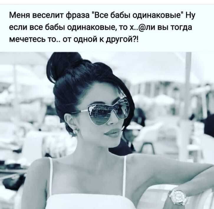 Меня веселит фраза Все бабы одинаковые Ну если все бабы одинаковые то хли вы тогда мечетесь то от одной к другой