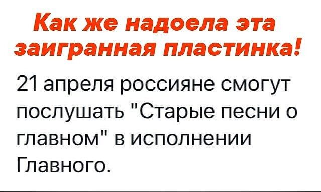 Как же надоела эта заигранная пластинка 21 апреля россияне смогут послушать Старые песни о главном в исполнении Главного