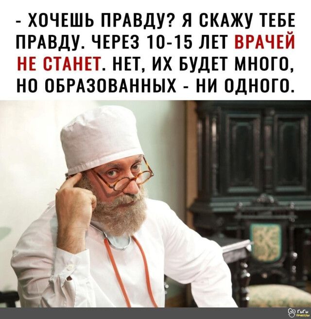 хочешь правду? Я скажу тебе правду. Через 1015 лет врачей не станет. Нет, их будет много, но образованных  ни одного.