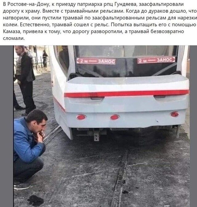 В Ростове на Дону к приезду патриарха рпц Гундяева заасфальтировали дорогу к храму Вместе с трамвайными рельсами Когда до дураков дошло что натворили они пустили трамвай по заасфальтированным рельсам для нарезки колеи Естественно трамвай сошел с рельс Попытка вытащить его с помощью Камаза привела к тому что дорогу разворотили а трамвай безвозвратно сломали