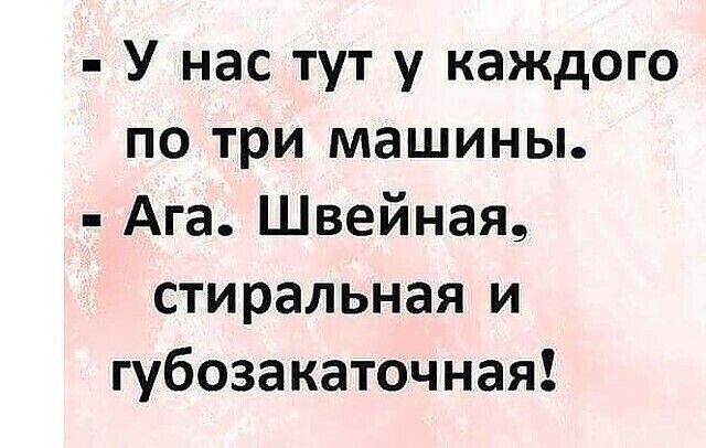 У нас тут у каждого по три машины Ага Швейная стиральная и губозакаточная