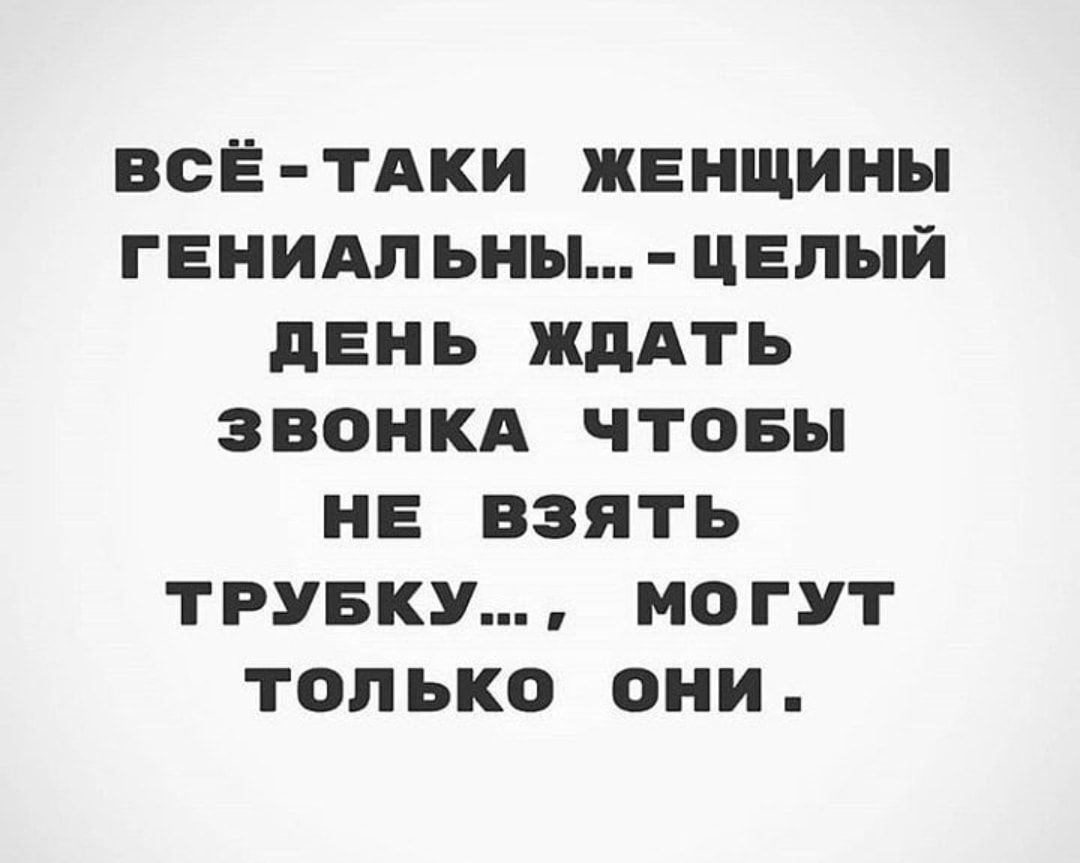 ВСЁ ТАКИ ЖЕНЩИНЫ ГЕНИАПЬНЫ ЦЕПЫЙ дЕНЬ ЖДАТЬ ЗВОНКА ЧТОБЫ НЕ ВЗЯТЬ ТРУБКУ МОГУТ ТОЛЬКО ОНИ