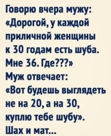 Говорю вчера мужу кдорогойу каждой приличной женщины к 30 годам есть шуба Мне 36 Где Муж отвечает Вот будешь выглядеть не на 20а на 30 куплю тебе шубу Шах и мат
