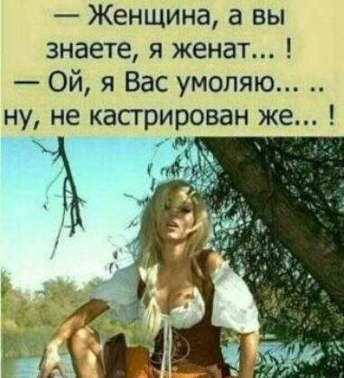 Женщина а вы знаете я женат Ой я Вас умоляю ну не кастрирован же