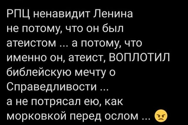 РПЦ ненавидит Ленина не потому что он был атеистом а потому что именно он атеист ВОПЛОТИЛ библейскую мечту о Справедливости а не потрясал ею как морковкой перед ослом