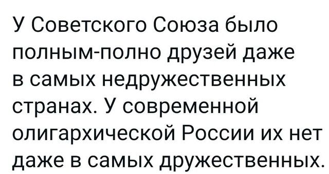 У Советского Союза было полным полно друзей даже в самых недружественных странах У современной олигархической России их нет даже в самых дружественных