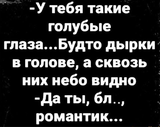 У тебя такие голубые глазаБудто дырки в голове а сквозь них небо видно да ты бл романтик