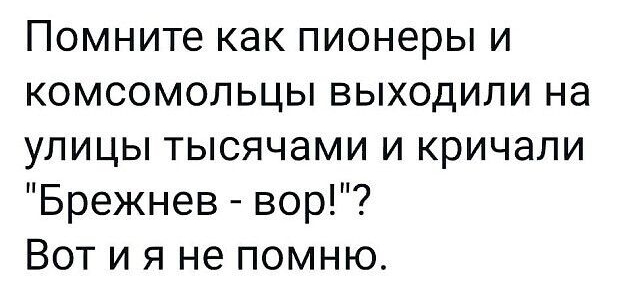 Помните как пионеры и комсомольцы выходили на улицы тысячами и кричали Брежнев вор Вот и я не помню