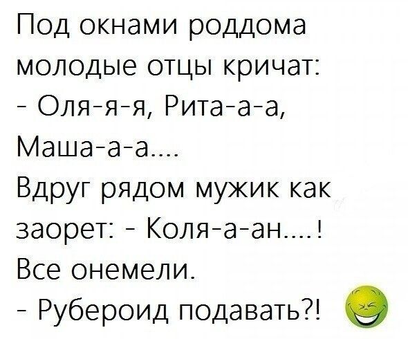Под окнами роддома молодые отцы кричат Оляяя Ритааа Машааа Вдруг рядом мужик как заорет Коляаан Все онемели Рубероид подавать в
