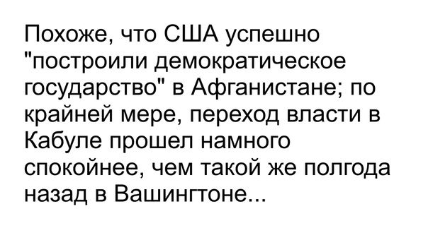 Похоже что США успешно построили демократическое государство в Афганистане по крайней мере переход власти в Кабуле прошел намного спокойнее чем такой же полгода назад в Вашингтоне
