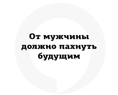 Должно пахнуть. От мужчины должно пахнуть. Должно пахнуть будущим. От мужчины должно пахнуть тремя вещами. От настоящего мужчины должно пахнуть.