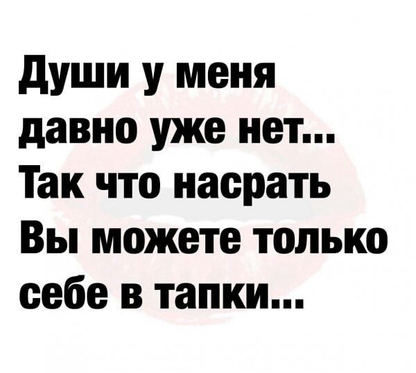 души у меня давно уже нет Так что насрать Вы можете только себе в тапки