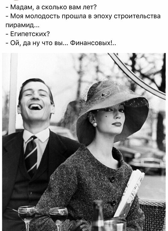 А Мадам а сколько вам лет Моя молодость прошла в эпоху строительства пирамид Египетских Ой да ну что вы Финансовых