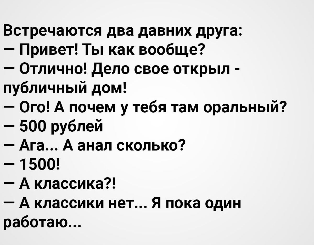 Встречаются два давних друга Привет Ты как вообще Отлично дело свое открыл публичный  дом Ого А почем у тебя там оральный 500 рублей Ага А анал сколько 1500 А  классика А классики