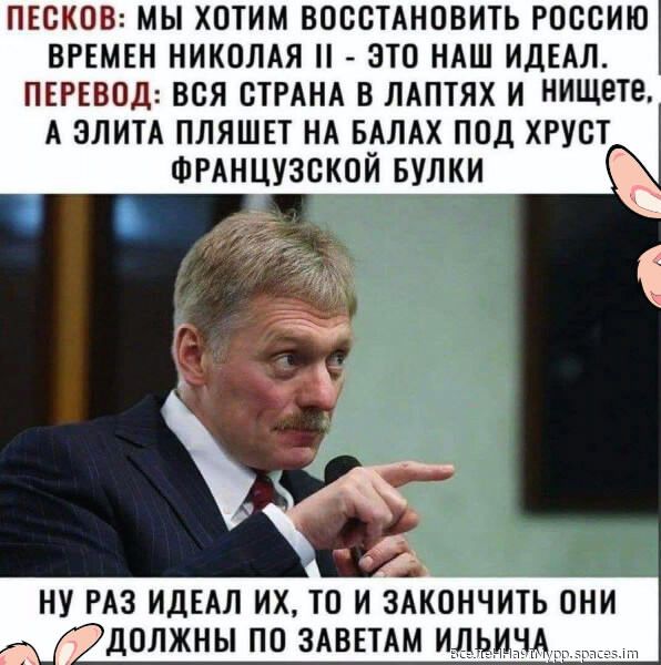 ПЕСКОВ МЫ ХОТИМ ВОССТАНОВИТЬ РОССИЮ ВРЕМЕН НИКОЛАЯ ЭТО НАШ ИДЕАЛ пвгввод вся СТРАНА в лдптях и нищете А ЭЛИТА пляшът НА вдлдх под хгуст ФРАНЦУЗСКОИ Булки НУ РАЗ ИДЕАЛ ИХ ТО И ЗАКОНЧИТЬ ОНИ _ дОЛЖНЫ ПО ЗАВЕТАМ И