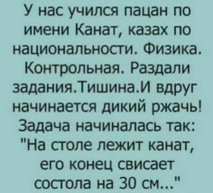 У нас учился пацан по имени Канат казах по национальности Физика Контрольная Раздали заданияТишинаИ вдруг начинается дикий ржачь Задача начиналась так На столе лежит канат его конец свисает состола на 30 см