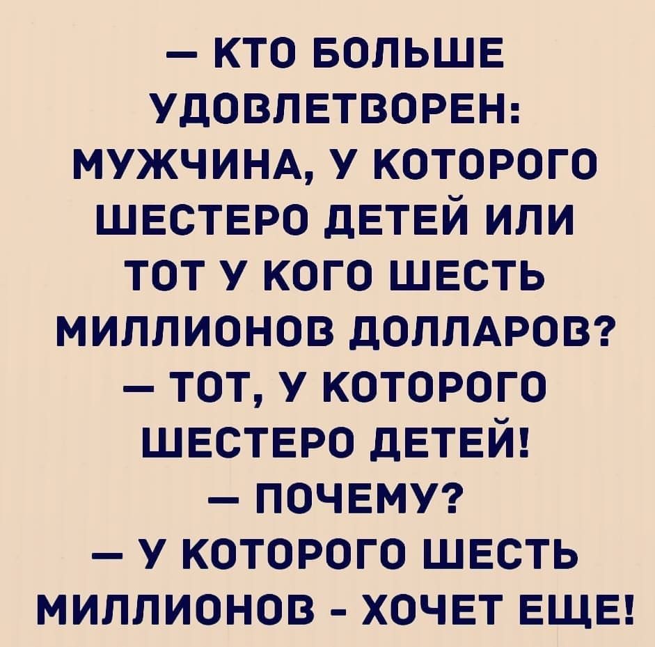 кто БОЛЬШЕ УДОВЛЕТВОРЕН мужчинд у которого шестеро детей или тот у кого шесть миллионов доллдровз тот у которого шестеро детей почемуг у которого шесть миллионов хочет ЕЩЕ