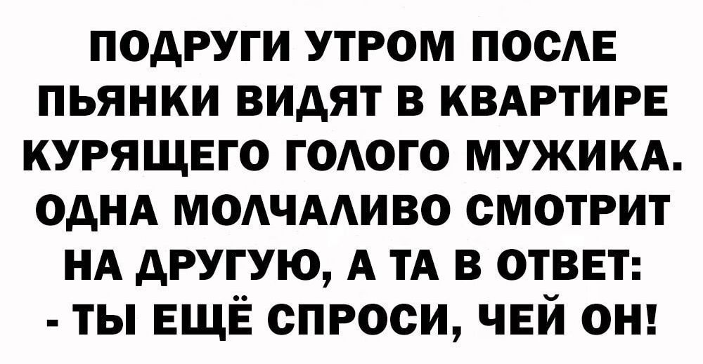 подруги утром поста пьянки видят в КВАРТИРЕ курящвго ГОАОГО мужим ОДНА МОАЧААИВО смотрит НА другую А М в ответ ты ЕЩЁ спроси чвй ош