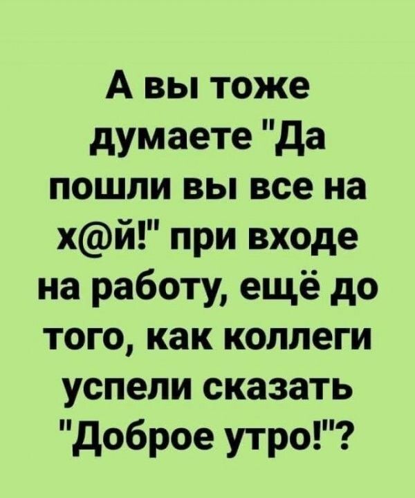 А вы тоже думаете да пошли вы все на хй при входе на работу ещё до того как коллеги успели сказать доброе утро