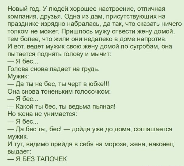 Новый год У людей хорошее настроение отличная компания дрУзья Одна из дам присутствующих на празднике изрядно набралась да так что сказать ничего толком не может Пришлось мужу отвести жену домой тем более что жили они недалеко в доме напротив И вот ведет мужик свою жену домой по сугробам она пытается поднять голову и мычит Я бес Голова снова падает на грудь Мужик Да ты не бес ты черт в юбке Она сн