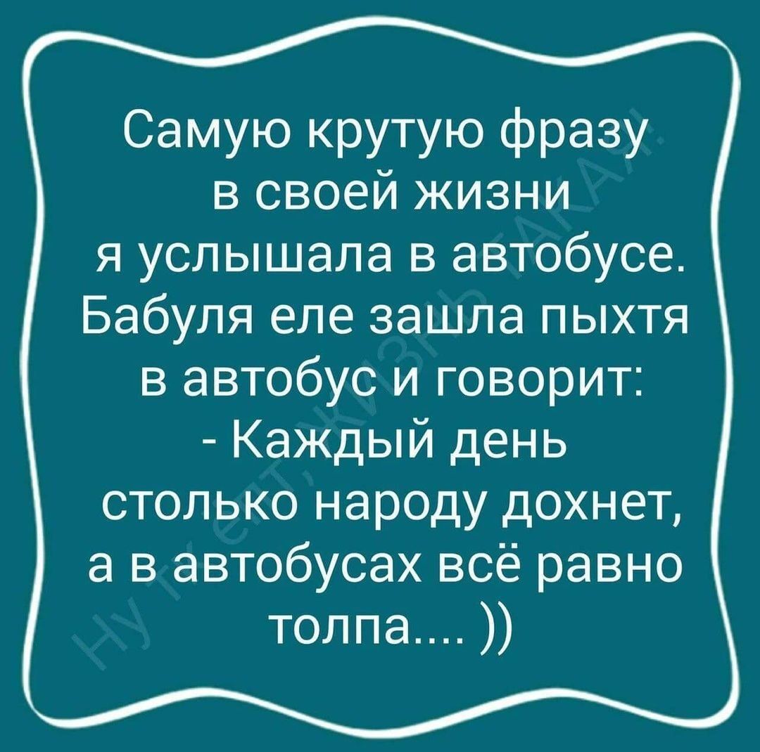 Самую крутую фразу в своей жизни я услышала в автобусе Бабуля еле зашла пыхтя в автобус и говорит Каждый день столько народу дохнет а в автобусах всё равно толпа