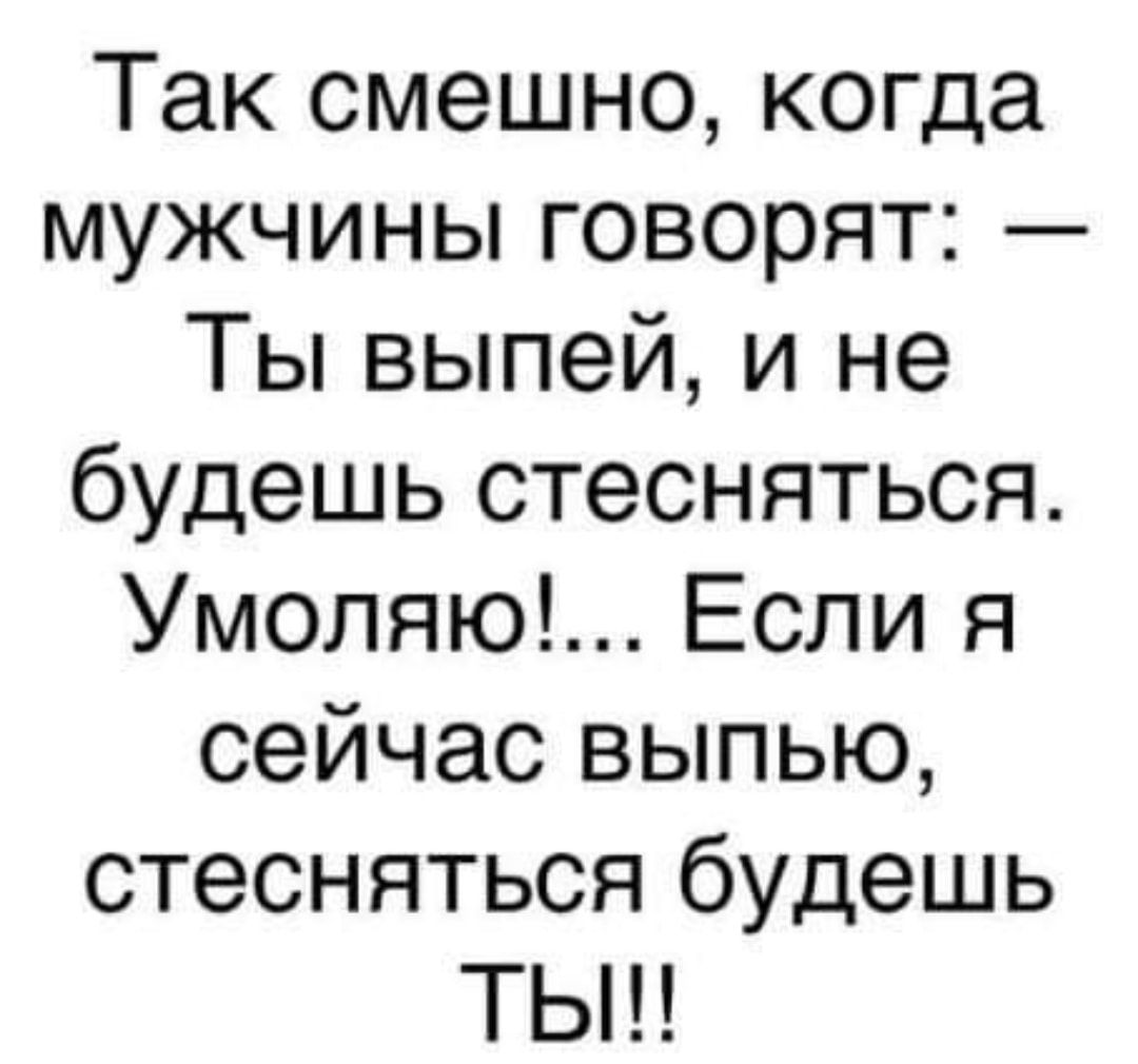 Так смешно когда мужчины говорят Ты выпей и не будешь стесняться Умоляю Если я сейчас выпью стесняться будешь ТЫ