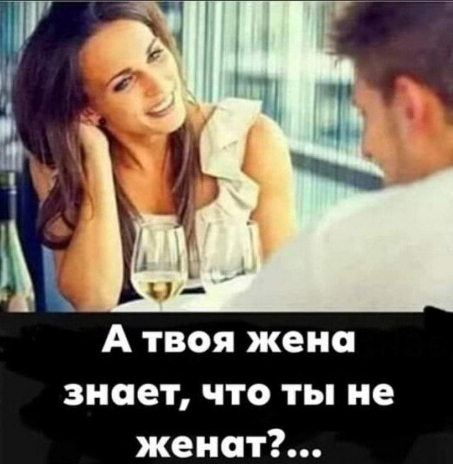 А твоя жена знает что ты не женат