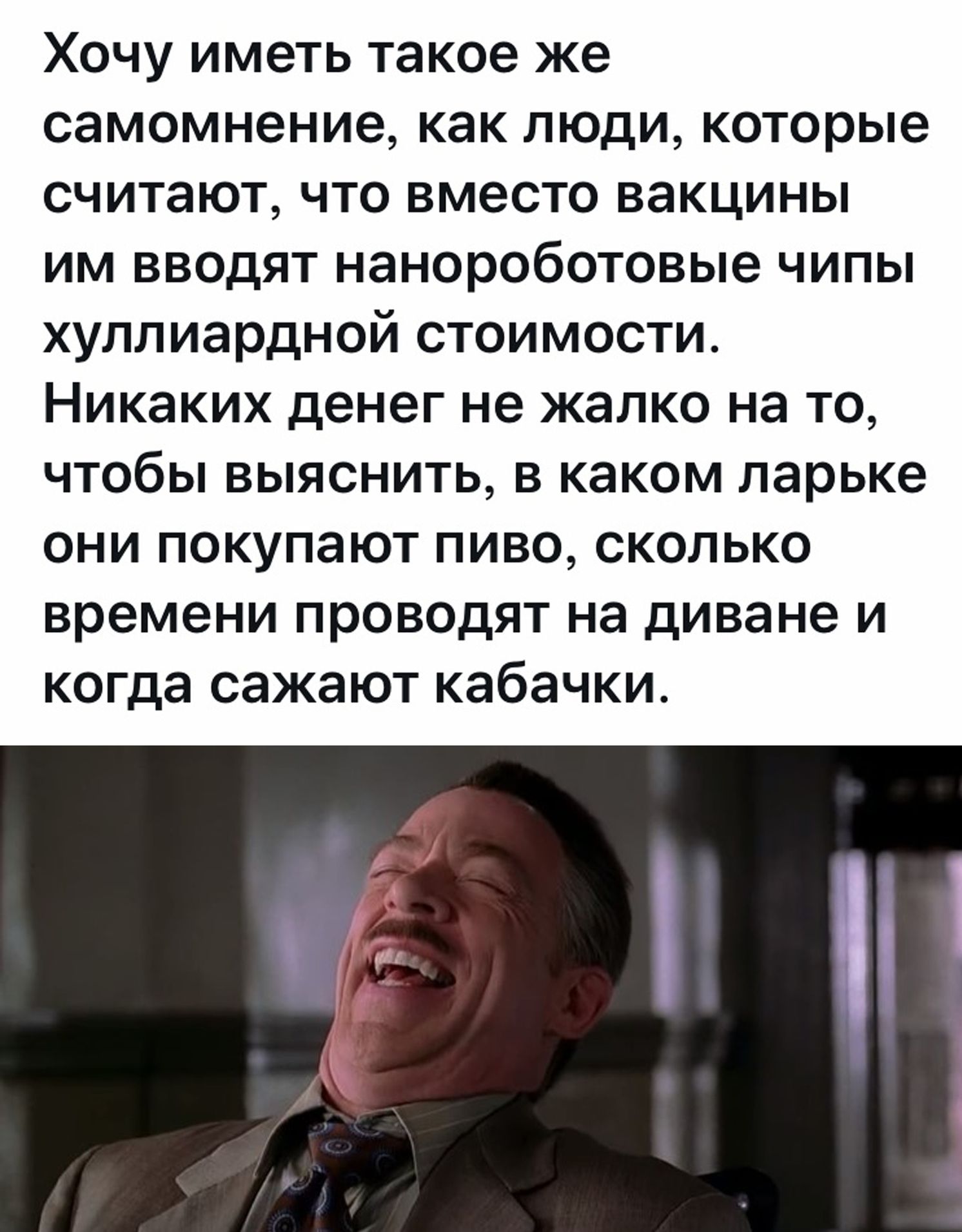 Хочу иметь такое же самомнение как люди которые считают что вместо вакцины им вводят нанороботовые чипы хуллиардной стоимости Никаких денег не жалко на то чтобы выяснить в каком ларьке они покупают пиво сколько времени проводят на диване и когда сажают кабачки