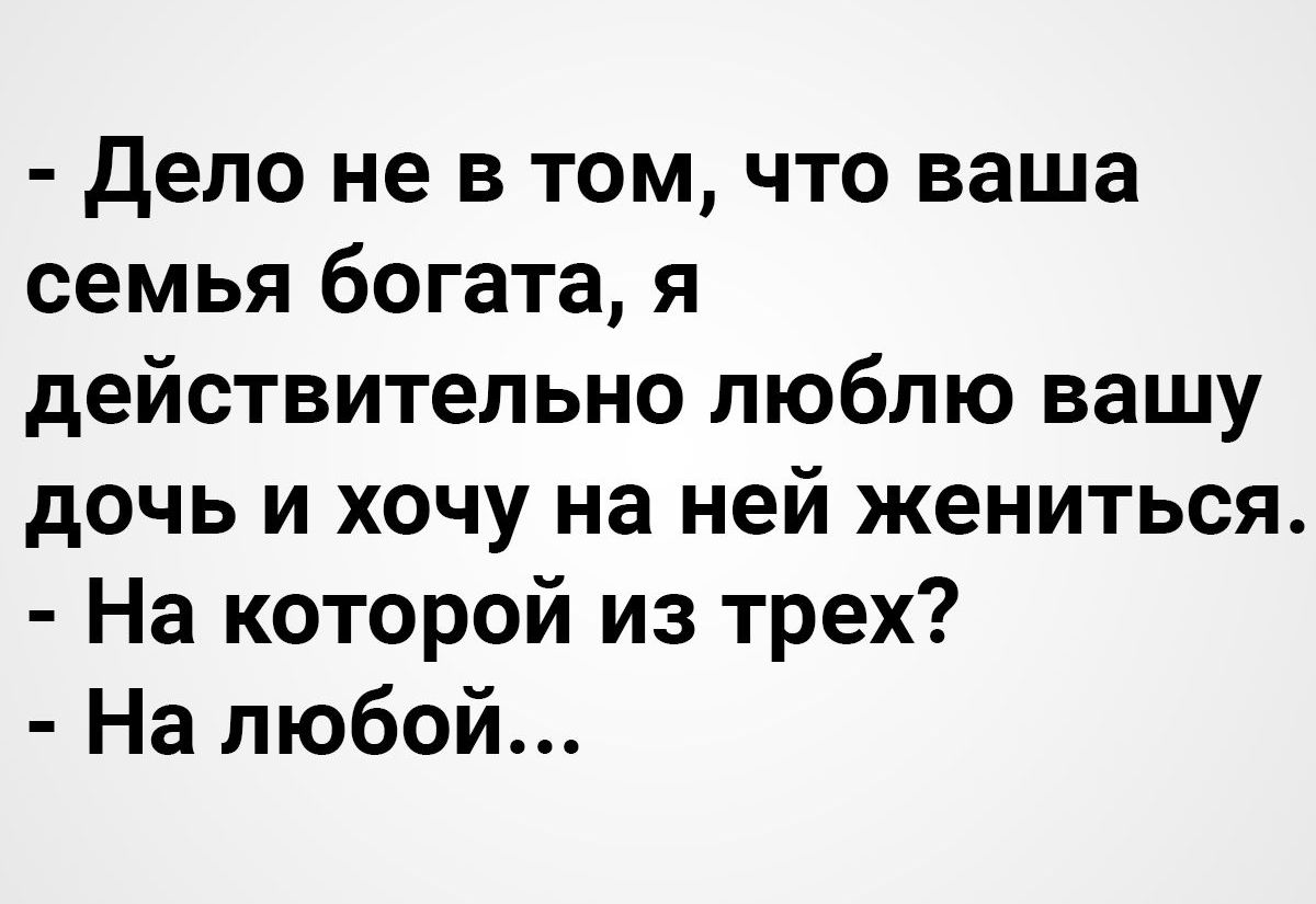 дело не в том что ваша семья богата я действительно люблю вашу дочь и хочу на ней жениться На которой из трех На любой