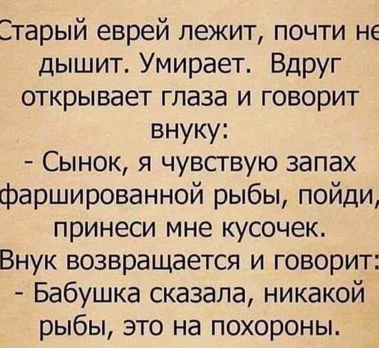 Старый еврей лежит почти не дышит Умирает Вдруг открывает глаза и говорит внуку Сынок я чувствую запах фаршированной рыбы пойди принеси мне кусочек Внук возвращается и говорит Бабушка сказала никакой рыбы это на похороны