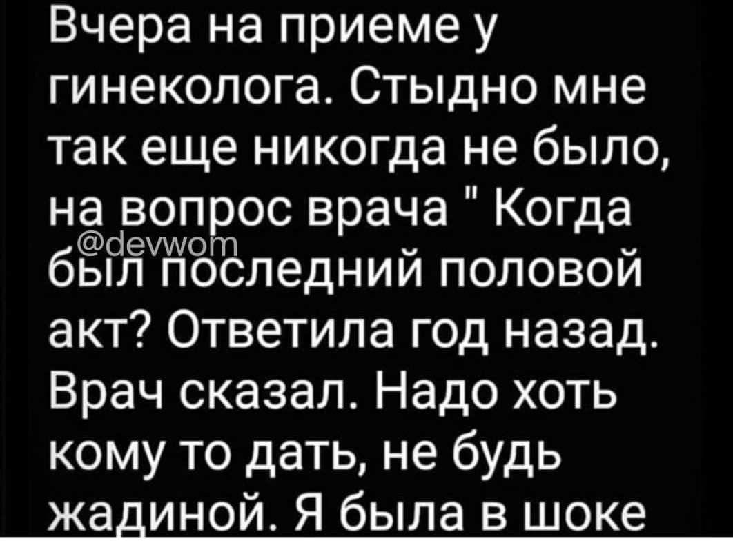 Вчера на приеме у гинеколога Стыдно мне так еще никогда не было на вопрос врача Когда сіеимот _ был последнии половои акт Ответила год назад Врач сказал Надо хоть кому то дать не будь жадиной Я была в шоке