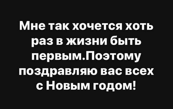 Мне так хочется хоть раз в жизни быть первымПоэтому поздравляю вас всех с Новым годом