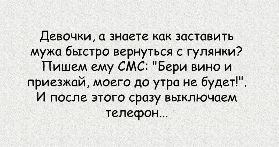 Девочки а знаете как заставить мужа быстро вернуться с гулянки Пишем ему СМС Бери вино и приезжай моего до утра не будет И после этого сразу выключаем телефон