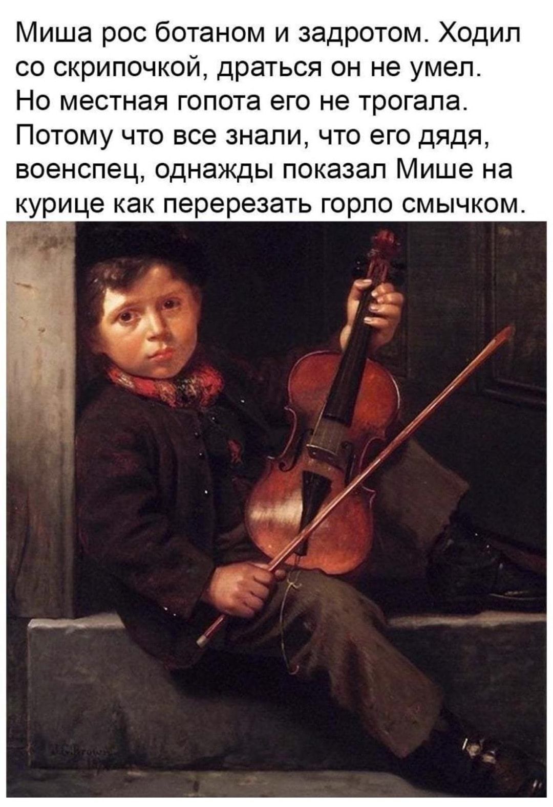 Миша рос ботаном и задротом Ходил со скрипочкой драться он не умел Но местная гопота его не трогала Потому что все знали что его дядя военспец однажды показал Мише на курице как перерезать горло смычком