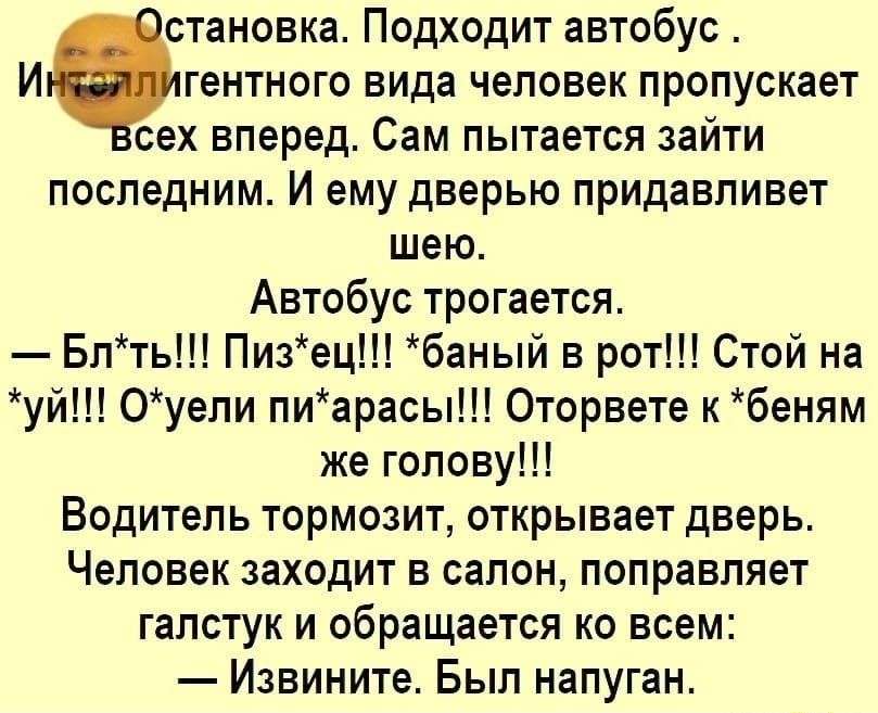 становка Подходит автобус И гентного вида человек пропускает сех вперед Сам пытается зайти последним И ему дверью придавливет шею Автобус трогается Блть Пизец баный в рот Стой на уй Оуели пиарасы Оторвете к беням же голову Водитель тормозит открывает дверь Человек заходит в салон поправляет галстук и обращается ко всем Извините Был напуган